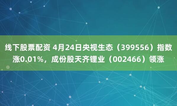 线下股票配资 4月24日央视生态（399556）指数涨0.01%，成份股天齐锂业（002466）领涨
