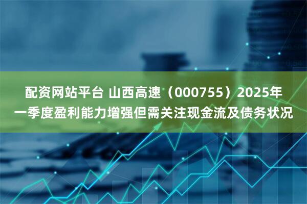 配资网站平台 山西高速（000755）2025年一季度盈利能力增强但需关注现金流及债务状况
