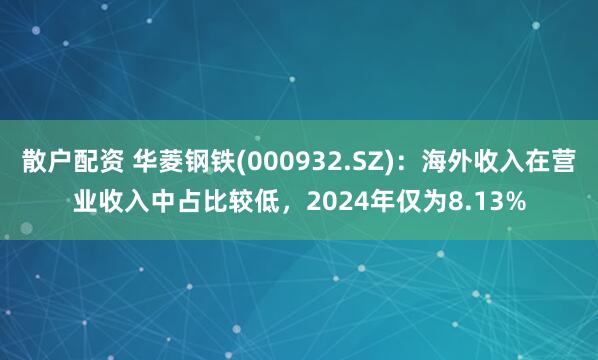 散户配资 华菱钢铁(000932.SZ)：海外收入在营业收入中占比较低，2024年仅为8.13%