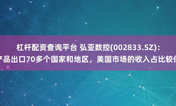 杠杆配资查询平台 弘亚数控(002833.SZ)：产品出口70多个国家和地区，美国市场的收入占比较低