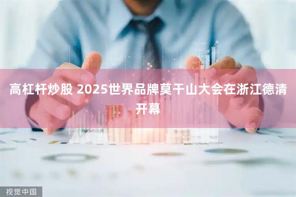 高杠杆炒股 2025世界品牌莫干山大会在浙江德清开幕
