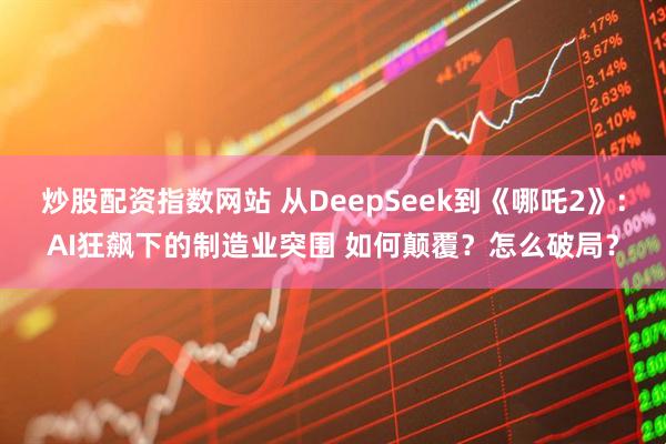 炒股配资指数网站 从DeepSeek到《哪吒2》：AI狂飙下的制造业突围 如何颠覆？怎么破局？