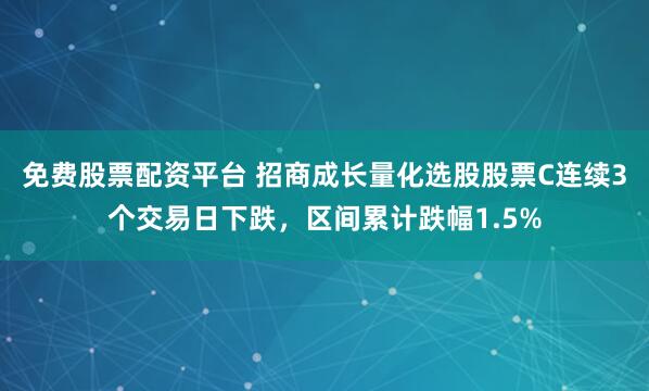 免费股票配资平台 招商成长量化选股股票C连续3个交易日下跌，区间累计跌幅1.5%