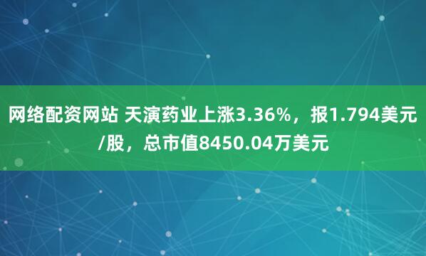 网络配资网站 天演药业上涨3.36%，报1.794美元/股，总市值8450.04万美元