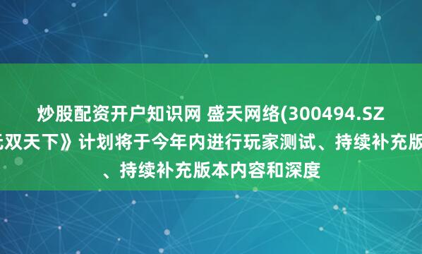 炒股配资开户知识网 盛天网络(300494.SZ)：《真三国无双天下》计划将于今年内进行玩家测试、持续补充版本内容和深度