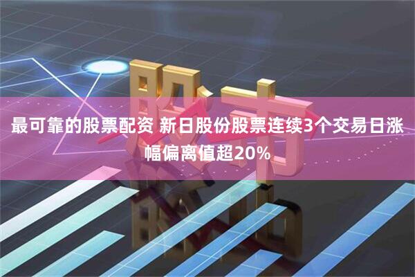 最可靠的股票配资 新日股份股票连续3个交易日涨幅偏离值超20%
