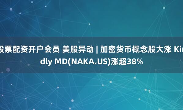 股票配资开户会员 美股异动 | 加密货币概念股大涨 Kindly MD(NAKA.US)涨超38%