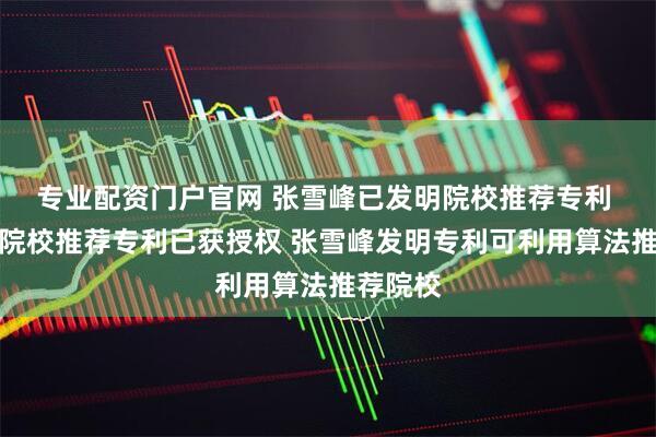 专业配资门户官网 张雪峰已发明院校推荐专利 张雪峰院校推荐专利已获授权 张雪峰发明专利可利用算法推荐院校