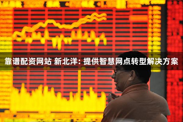 靠谱配资网站 新北洋: 提供智慧网点转型解决方案