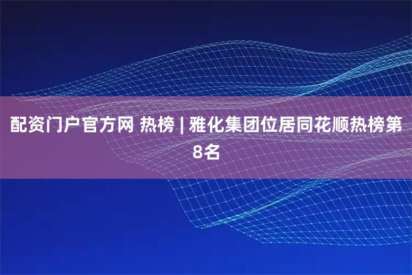 配资门户官方网 热榜 | 雅化集团位居同花顺热榜第8名