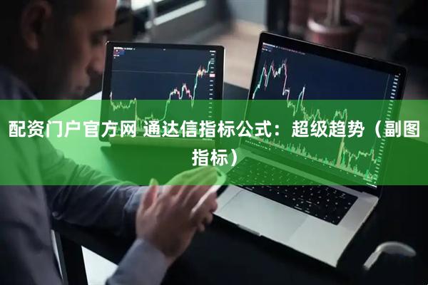 配资门户官方网 通达信指标公式：超级趋势（副图指标）