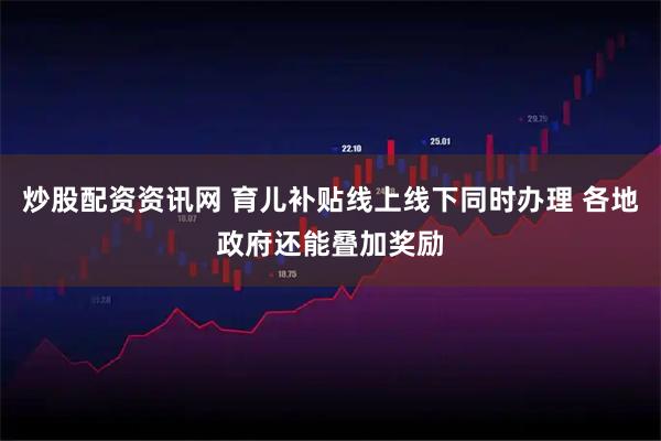 炒股配资资讯网 育儿补贴线上线下同时办理 各地政府还能叠加奖励
