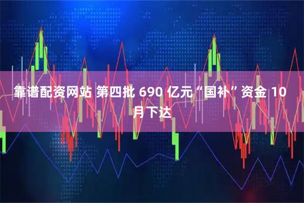 靠谱配资网站 第四批 690 亿元“国补”资金 10 月下达