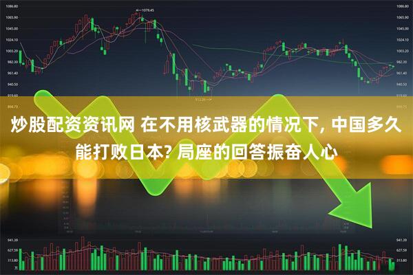 炒股配资资讯网 在不用核武器的情况下, 中国多久能打败日本? 局座的回答振奋人心