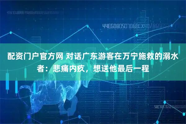 配资门户官方网 对话广东游客在万宁施救的溺水者：悲痛内疚，想送他最后一程