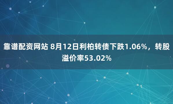 靠谱配资网站 8月12日利柏转债下跌1.06%，转股溢价率53.02%