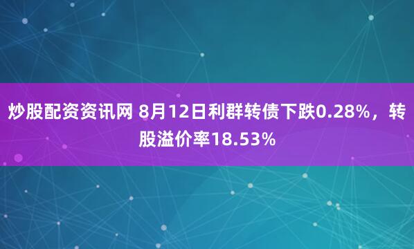 炒股配资资讯网 8月12日利群转债下跌0.28%，转股溢价率18.53%