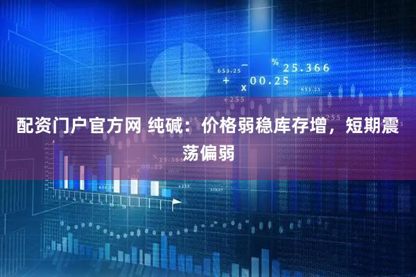 配资门户官方网 纯碱：价格弱稳库存增，短期震荡偏弱