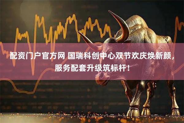 配资门户官方网 国瑞科创中心双节欢庆焕新颜，服务配套升级筑标杆！