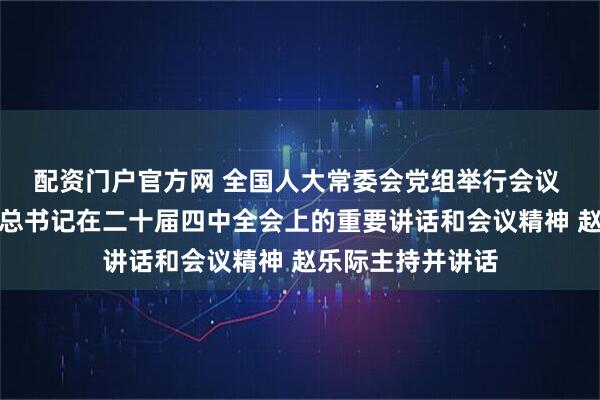 配资门户官方网 全国人大常委会党组举行会议 学习贯彻习近平总书记在二十届四中全会上的重要讲话和会议精神 赵乐际主持并讲话
