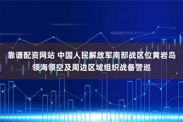 靠谱配资网站 中国人民解放军南部战区位黄岩岛领海领空及周边区域组织战备警巡