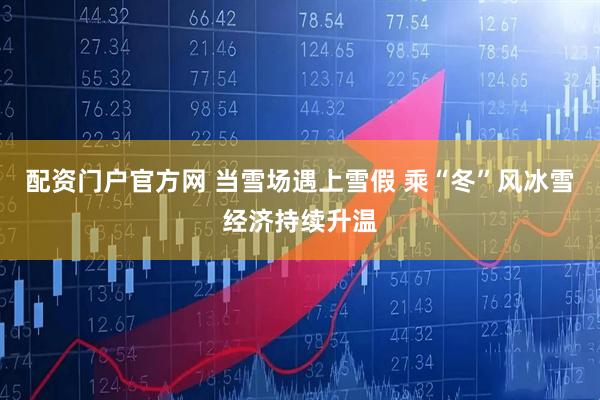 配资门户官方网 当雪场遇上雪假 乘“冬”风冰雪经济持续升温
