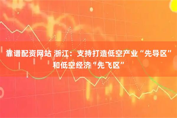 靠谱配资网站 浙江：支持打造低空产业“先导区”和低空经济“先飞区”
