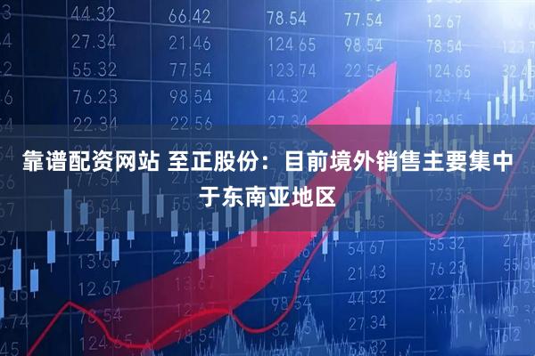 靠谱配资网站 至正股份：目前境外销售主要集中于东南亚地区
