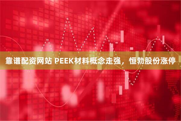 靠谱配资网站 PEEK材料概念走强，恒勃股份涨停
