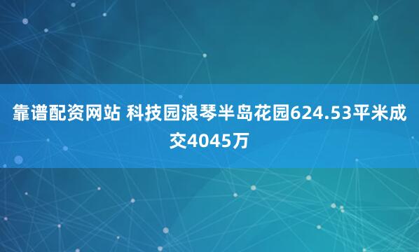 靠谱配资网站 科技园浪琴半岛花园624.53平米成交4045万