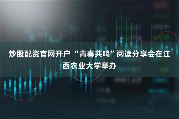 炒股配资官网开户 “青春共鸣”阅读分享会在江西农业大学举办