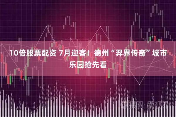 10倍股票配资 7月迎客！德州“羿界传奇”城市乐园抢先看