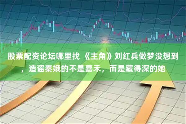 股票配资论坛哪里找 《主角》刘红兵做梦没想到，造谣秦娥的不是嘉禾，而是藏得深的她