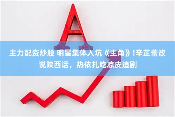 主力配资炒股 明星集体入坑《主角》!辛芷蕾改说陕西话，热依扎吃凉皮追剧