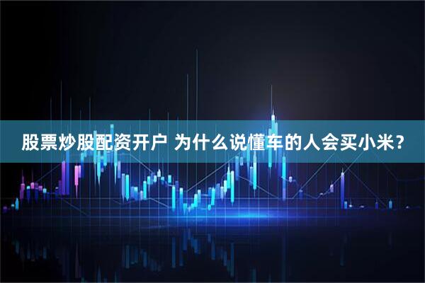 股票炒股配资开户 为什么说懂车的人会买小米？