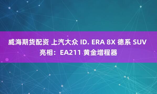 威海期货配资 上汽大众 ID. ERA 8X 德系 SUV 亮相：EA211 黄金增程器