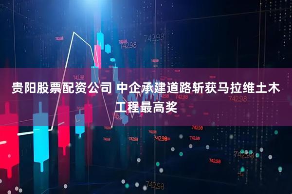 贵阳股票配资公司 中企承建道路斩获马拉维土木工程最高奖