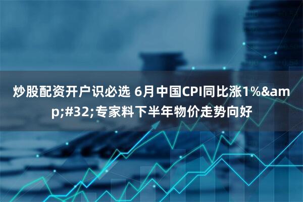 炒股配资开户识必选 6月中国CPI同比涨1% 专家料下半年物价走势向好