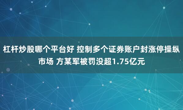 杠杆炒股哪个平台好 控制多个证券账户封涨停操纵市场 方某军被罚没超1.75亿元