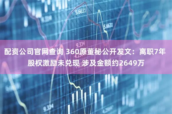 配资公司官网查询 360原董秘公开发文：离职7年 股权激励未兑现 涉及金额约2649万