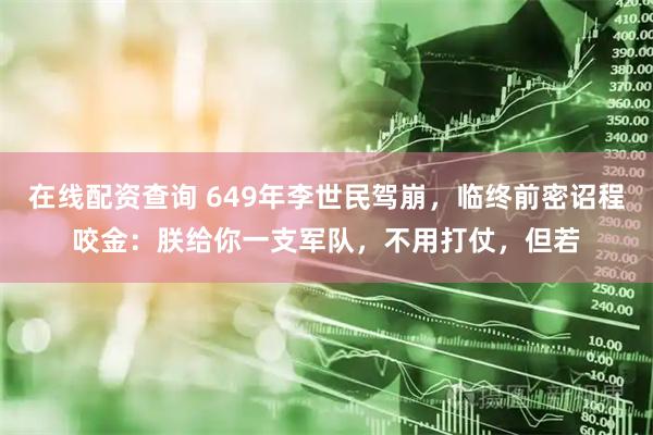 在线配资查询 649年李世民驾崩，临终前密诏程咬金：朕给你一支军队，不用打仗，但若