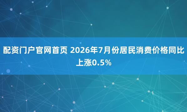 配资门户官网首页 2026年7月份居民消费价格同比上涨0.5%