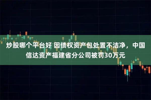 炒股哪个平台好 因债权资产包处置不洁净,中国信达资产福建省分公司被罚30万元