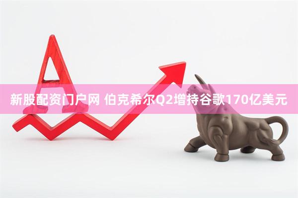 新股配资门户网 伯克希尔Q2增持谷歌170亿美元