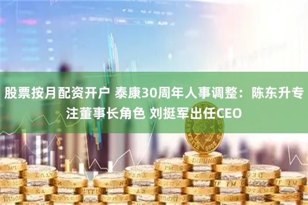 股票按月配资开户 泰康30周年人事调整：陈东升专注董事长角色 刘挺军出任CEO