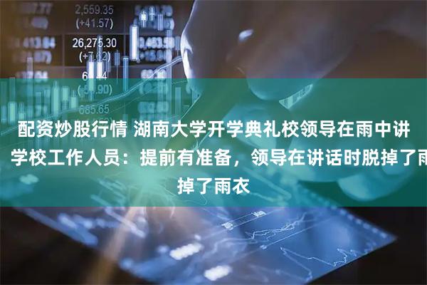 配资炒股行情 湖南大学开学典礼校领导在雨中讲话，学校工作人员：提前有准备，领导在讲话时脱掉了雨衣