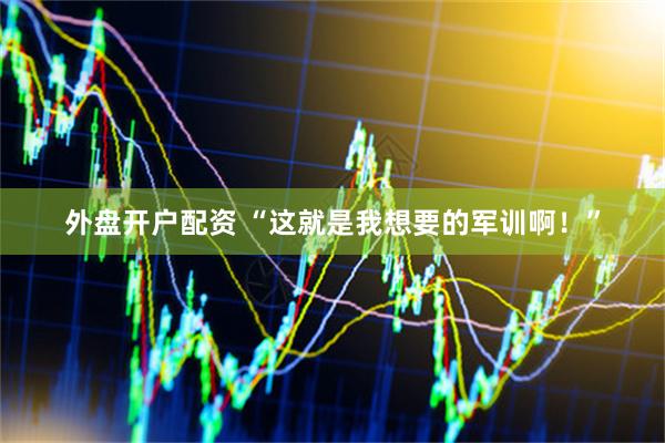 外盘开户配资 “这就是我想要的军训啊！”