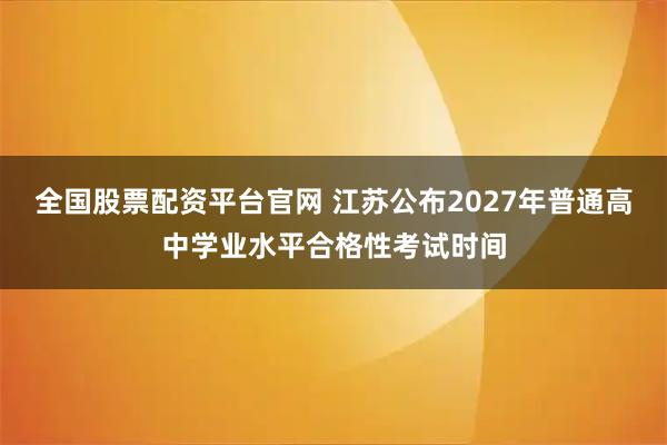 全国股票配资平台官网 江苏公布2027年普通高中学业水平合格性考试时间