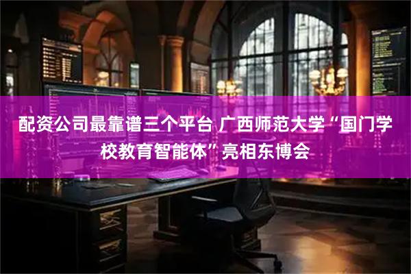 配资公司最靠谱三个平台 广西师范大学“国门学校教育智能体”亮相东博会