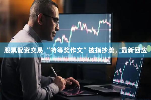 股票配资交易 “特等奖作文”被指抄袭，最新回应